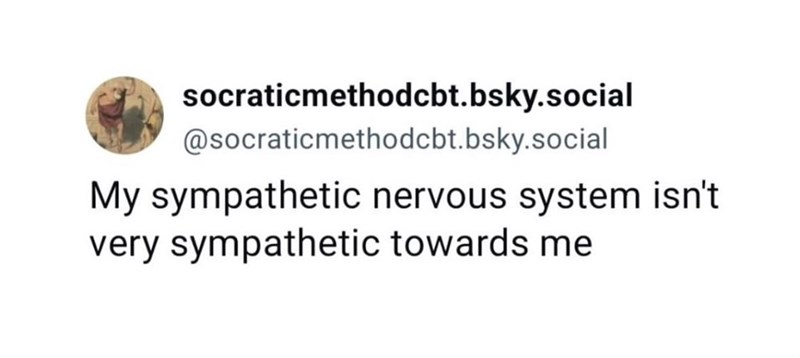 socraticmethodcbt.bsky.social @socraticmethodcbt.bsky.social My sympathetic nervous system isn't very sympathetic towards me