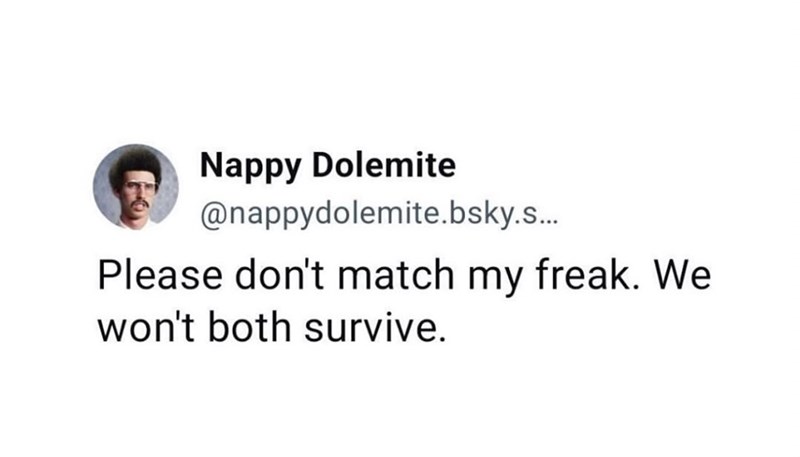 Nappy Dolemite @nappydolemite.bsky.s... Please don't match my freak. We won't both survive.