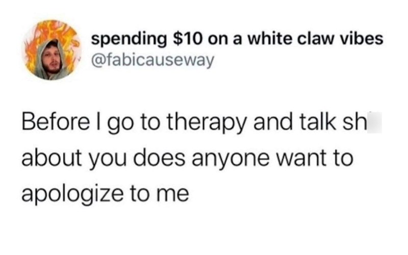 spending $10 on a white claw vibes @fabicauseway Before I go to therapy and talk sh about you does anyone want to apologize to me
