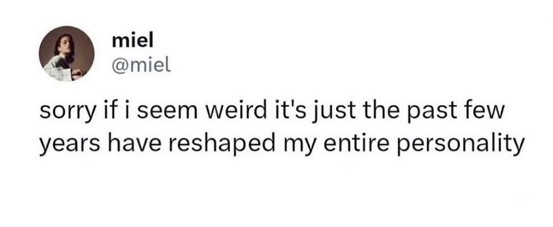 miel @miel sorry if i seem weird it's just the past few years have reshaped my entire personality