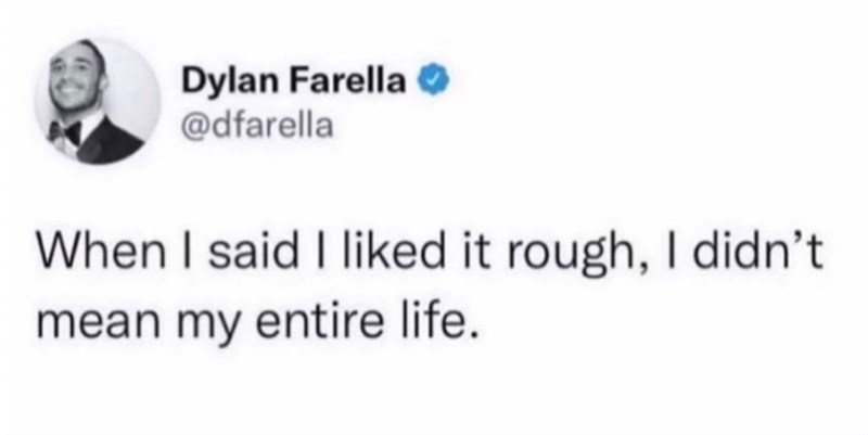 Dylan Farella @dfarella When I said I liked it rough, I didn't mean my entire life.