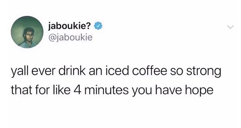 jaboukie? @jaboukie yall ever drink an iced coffee so strong that for like 4 minutes you have hope