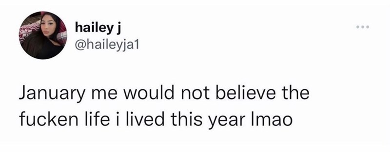 hailey j @haileyja1 January me would not believe the fucken life i lived this year Imao