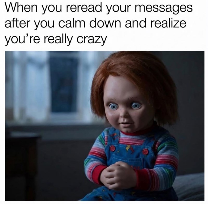 When you reread your messages after you calm down and realize you're really crazy