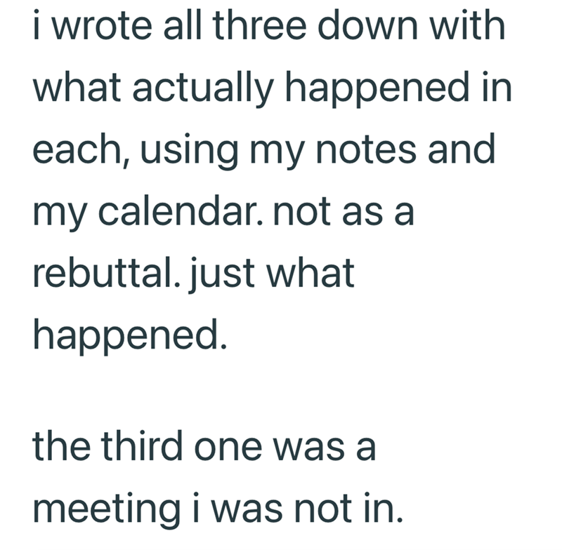 i wrote all three down with what actually happened in each, using my notes and my calendar. not as a rebuttal. just what happened. the third one was a meeting i was not in.