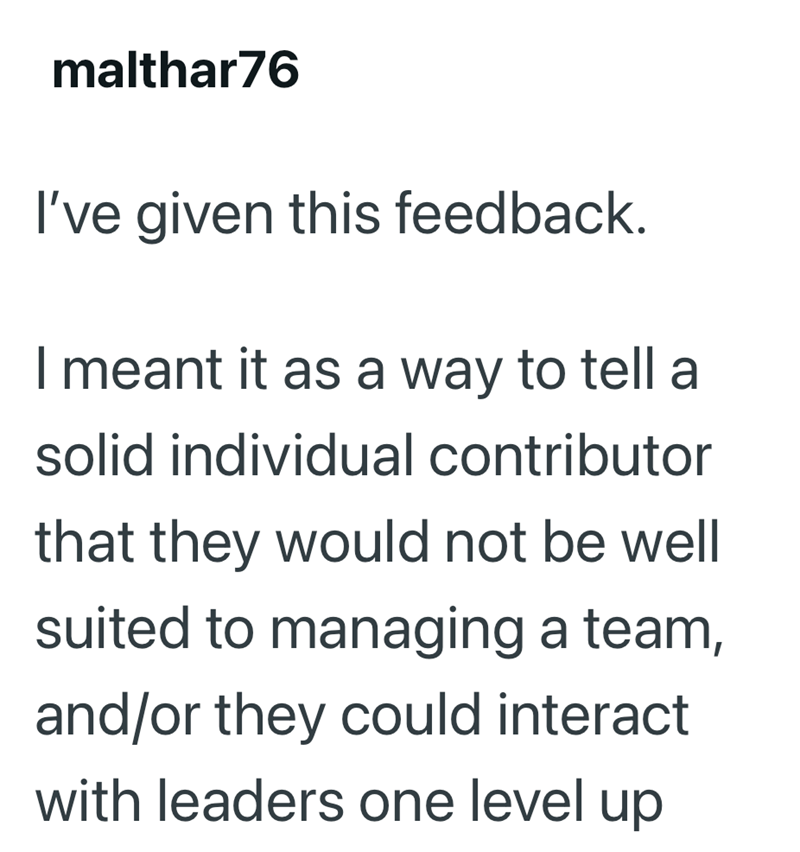 malthar76 I've given this feedback. I meant it as a way to tell a solid individual contributor that they would not be well suited to managing a team, and/or they could interact with leaders one level up