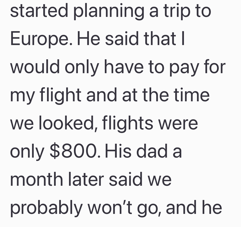 started planning a trip to Europe. He said that I would only have to pay for my flight and at the time we looked, flights were only $800. His dad a month later said we probably won't go, and he