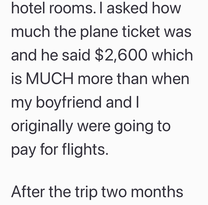 hotel rooms. I asked how much the plane ticket was and he said $2,600 which is MUCH more than when my boyfriend and I originally were going to pay for flights. After the trip two months