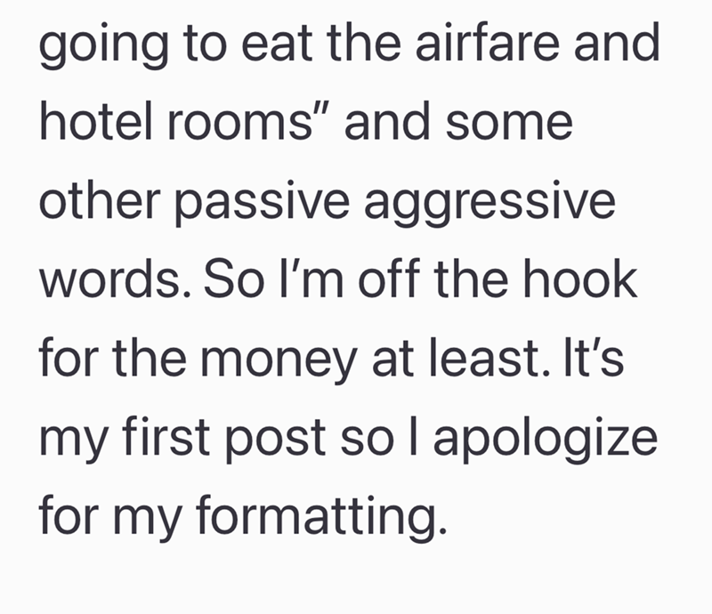 going to eat the airfare and hotel rooms" and some other passive aggressive words. So I'm off the hook for the money at least. It's my first post so I apologize for my formatting.