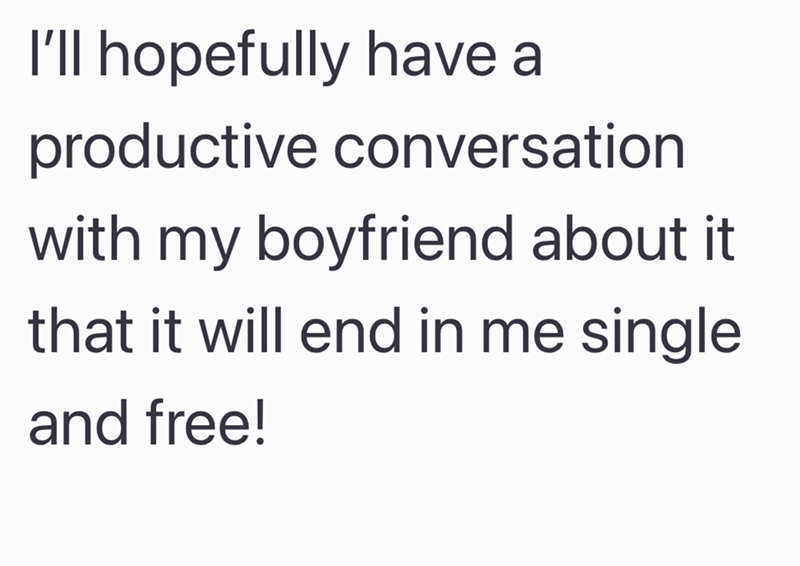 I'll hopefully have a productive conversation with my boyfriend about it that it will end in me single and free!