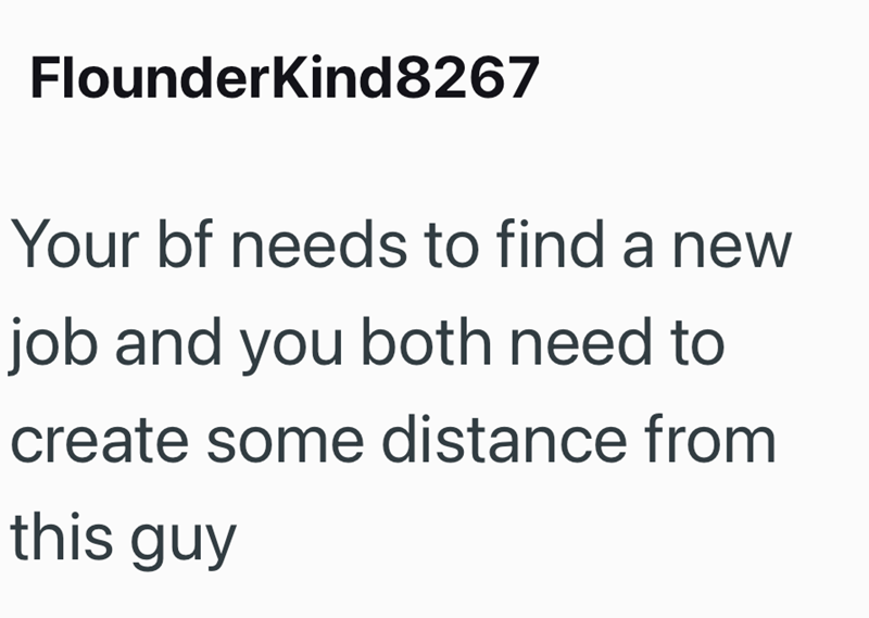 Flounderkind8267 Your bf needs to find a new job and you both need to create some distance from this guy