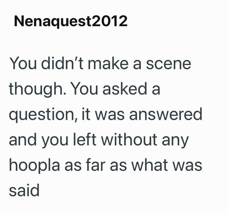 Nenaquest2012 You didn't make a scene though. You asked a question, it was answered and you left without any hoopla as far as what was said