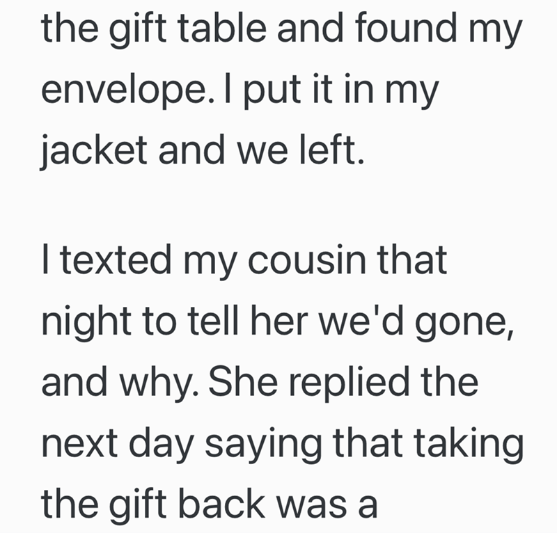 the gift table and found my envelope. I put it in my jacket and we left. I texted my cousin that night to tell her we'd gone, and why. She replied the next day saying that taking the gift back was a