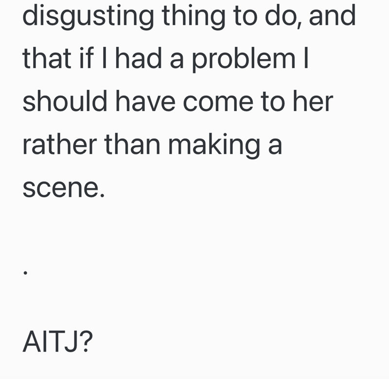 disgusting thing to do, and that if I had a problem I should have come to her rather than making a scene. AITJ?