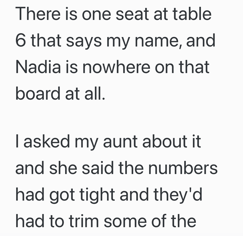 There is one seat at table 6 that says my name, and Nadia is nowhere on that board at all. I asked my aunt about it and she said the numbers had got tight and they'd had to trim some of the