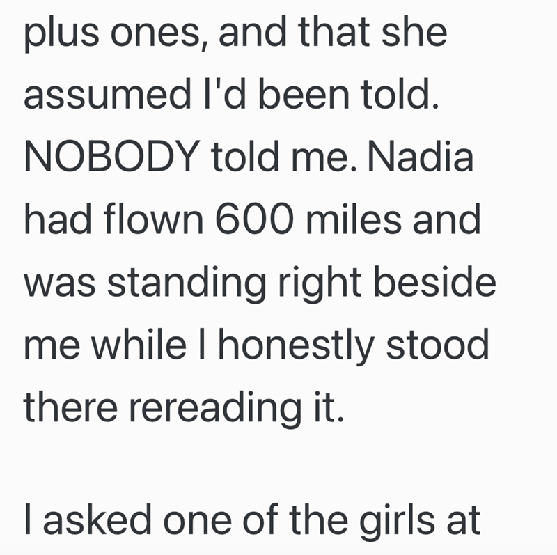 plus ones, and that she assumed I'd been told. NOBODY told me. Nadia had flown 600 miles and was standing right beside me while I honestly stood there rereading it. I asked one of the girls at