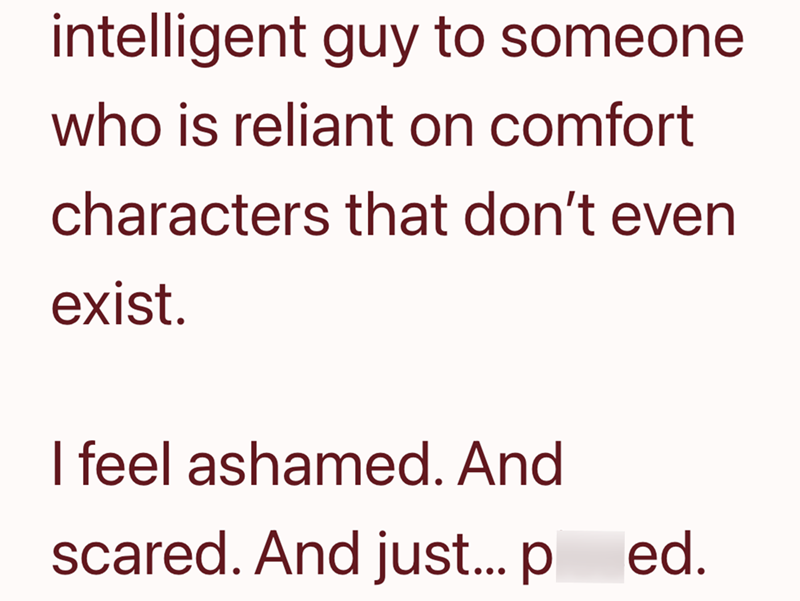 intelligent guy to someone who is reliant on comfort characters that don't even exist. I feel ashamed. And scared. And just... ped.