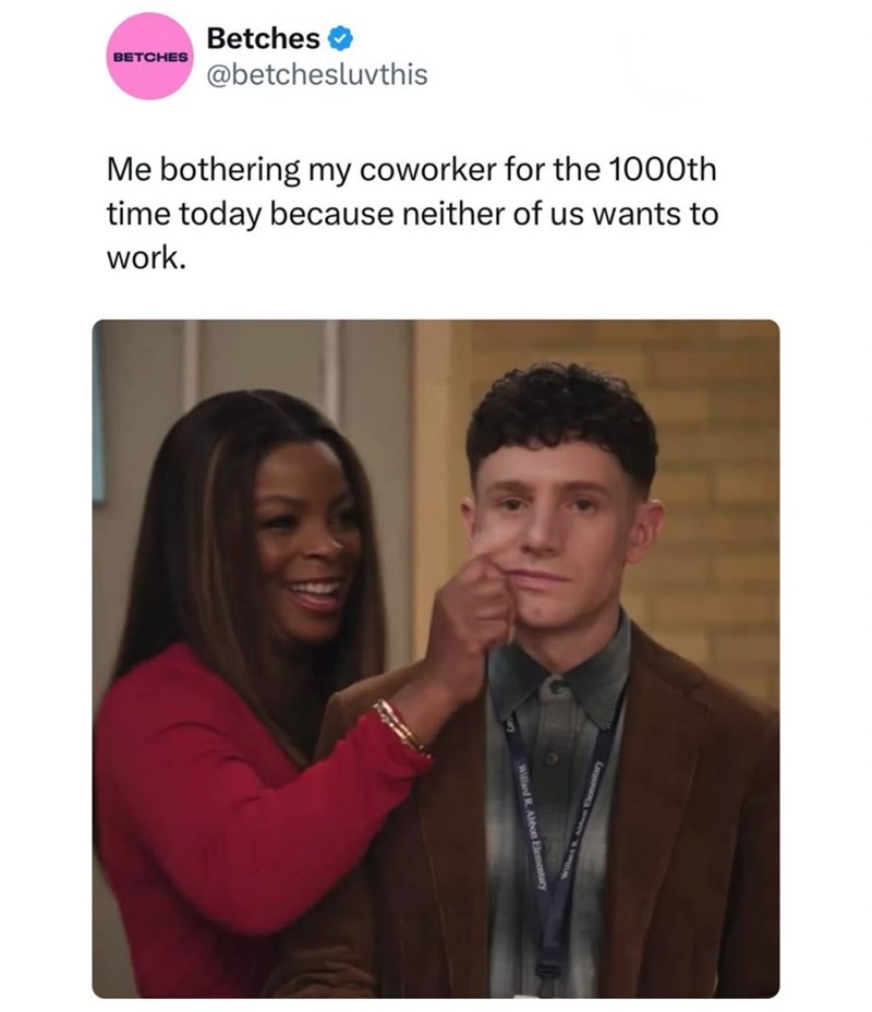 BETCHES Betches @betchesluvthis Me bothering my coworker for the 1000th time today because neither of us wants to work. Willard R. Abbott Elementary