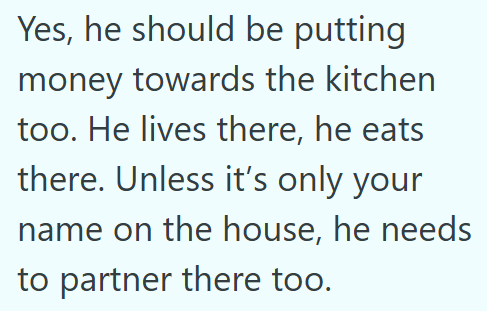 Yes, he should be putting money towards the kitchen too. He lives there, he eats there. Unless it's only your name on the house, he needs to partner there too.