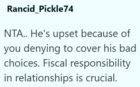 Rancid Pickle74 NTA.. He's upset because of you denying to cover his bad choices. Fiscal responsibility in relationships is crucial.