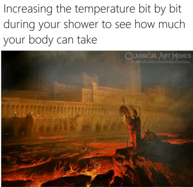 Increasing the temperature bit by bit during your shower to see how much your body can take CLASSICAL ART MEMES facebook.com/classicalartmemes