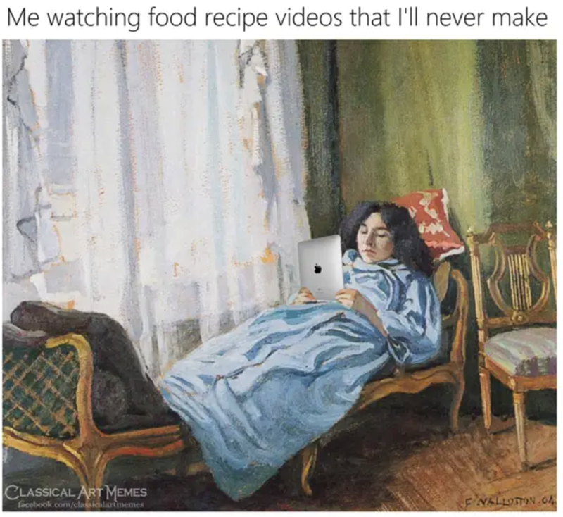 Me watching food recipe videos that I'll never make CLASSICAL ART MEMES facebook.com/classicalartmemes FNALLOTTON C