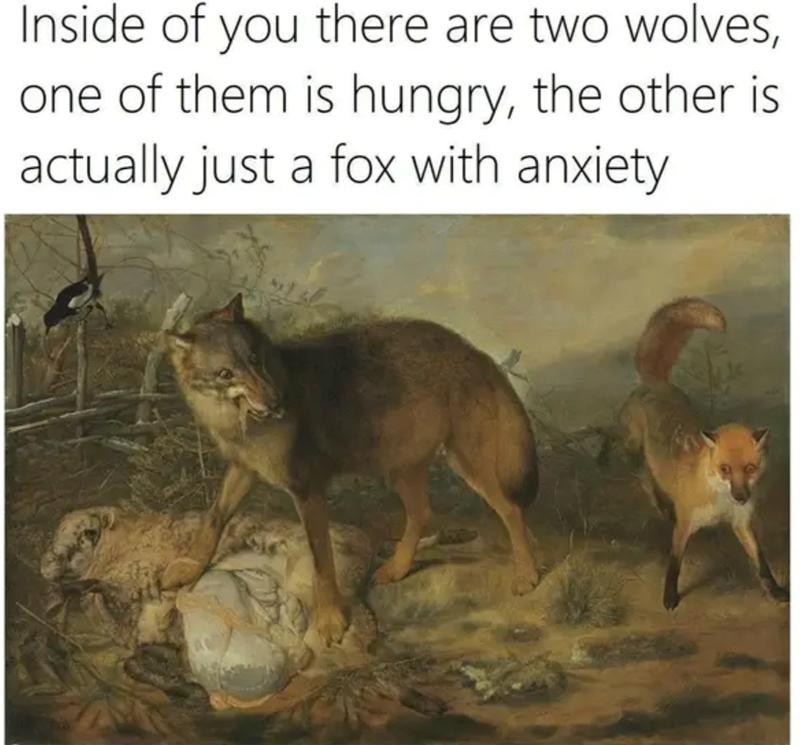 Inside of you there are two wolves, one of them is hungry, the other is actually just a fox with anxiety