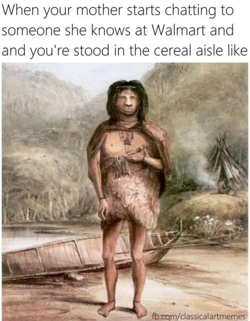 When your mother starts chatting to someone she knows at Walmart and and you're stood in the cereal aisle like fb.com/classicalartmemes