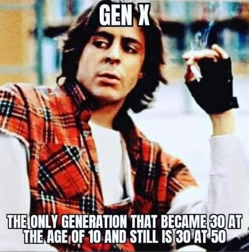 GEN X THE ONLY GENERATION THAT BECAME 30 AT THE AGE OF 10 AND STILL IS 30 AT 50