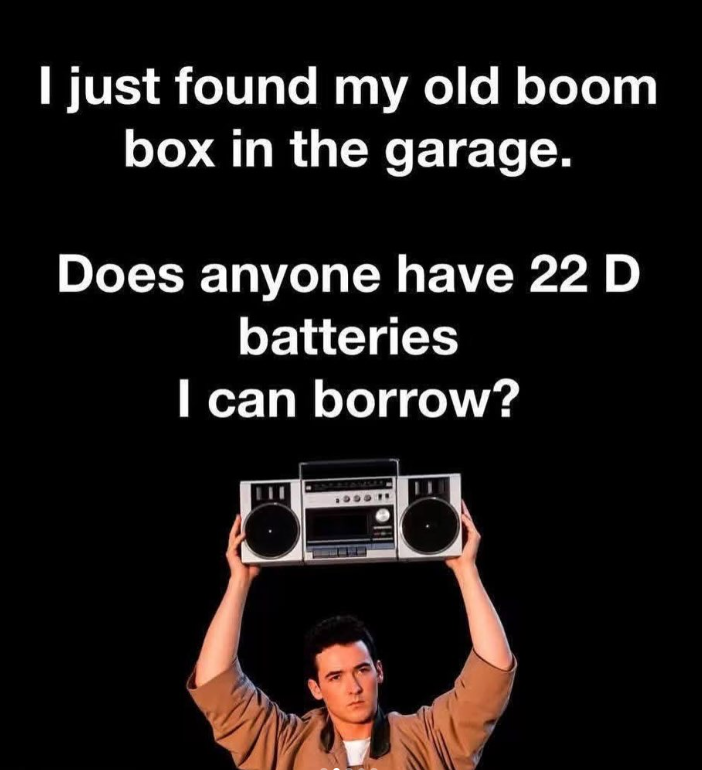I just found my old boom box in the garage. Does anyone have 22 D batteries I can borrow?