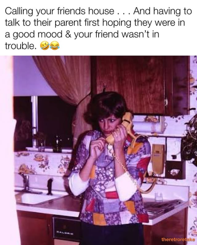 Calling your friends house . . . And having to talk to their parent first hoping they were in a good mood & your friend wasn't in trouble. theretroretake