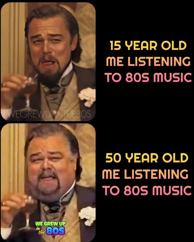 WEGREWUPINTHE80S WE GREW UP in the 805 15 YEAR OLD ME LISTENING TO 80S MUSIC 50 YEAR OLD ME LISTENING TO 80S MUSIC