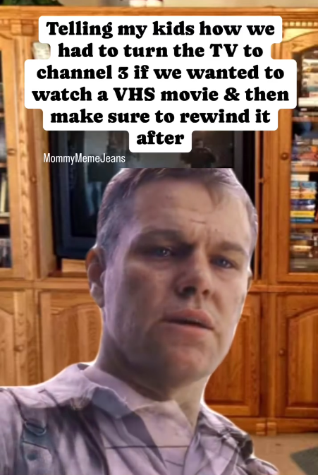 Telling my kids how we had to turn the TV to channel 3 if we wanted to watch a VHS movie & then make sure to rewind it MommyMemeJeans after