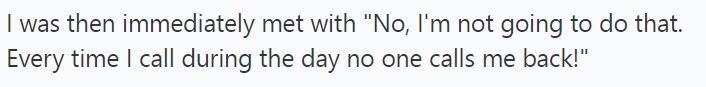 I was then immediately met with "No, I'm not going to do that. Every time I call during the day no one calls me back!"