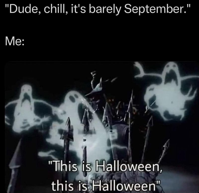 "Dude, chill, it's barely September." Me: "This is Halloween, this is Halloween"