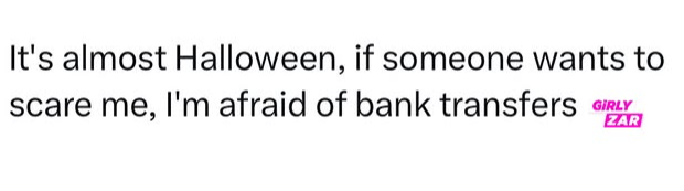 It's almost Halloween, if someone wants to scare me, I'm afraid of bank transfers GIRLY ZAR