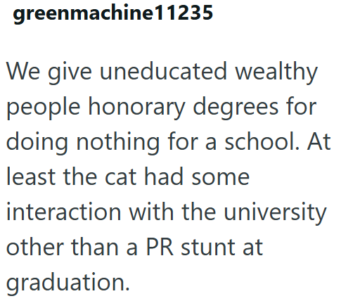 greenmachine11235 We give uneducated wealthy people honorary degrees for doing nothing for a school. At least the cat had some interaction with the university other than a PR stunt at graduation.