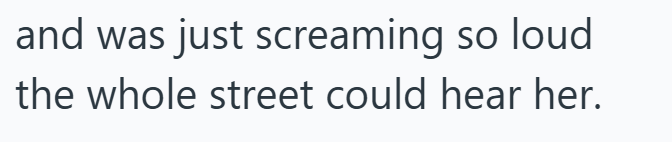 and was just screaming so loud the whole street could hear her.