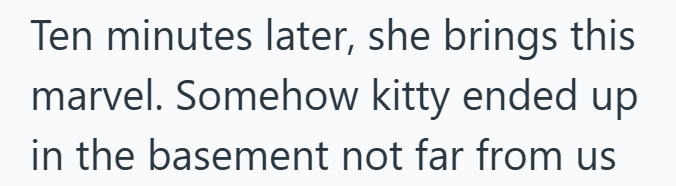 Ten minutes later, she brings this marvel. Somehow kitty ended up in the basement not far from us