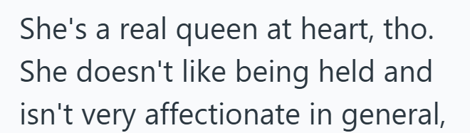 She's a real queen at heart, tho. She doesn't like being held and isn't very affectionate in general,