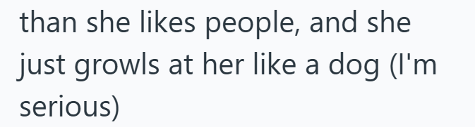 than she likes people, and she just growls at her like a dog (I'm serious)