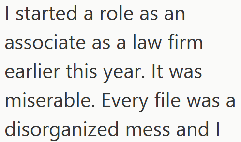 I started a role as an associate as a law firm earlier this year. It was miserable. Every file was a disorganized mess and I