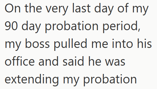 On the very last day of my 90 day probation period, my boss pulled me into his office and said he was extending my probation
