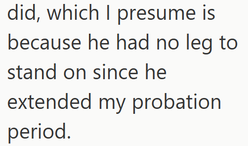 did, which I presume is because he had no leg to stand on since he extended my probation period.