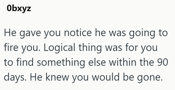 Obxyz He gave you notice he was going to fire you. Logical thing was for you to find something else within the 90 days. He knew you would be gone.