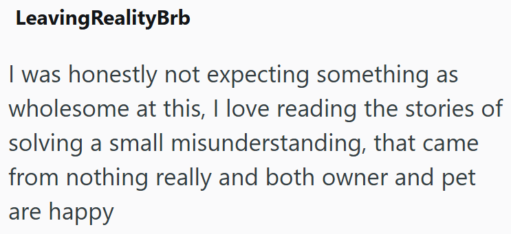 Leaving RealityBrb I was honestly not expecting something as wholesome at this, I love reading the stories of solving a small misunderstanding, that came from nothing really and both owner and pet are happy