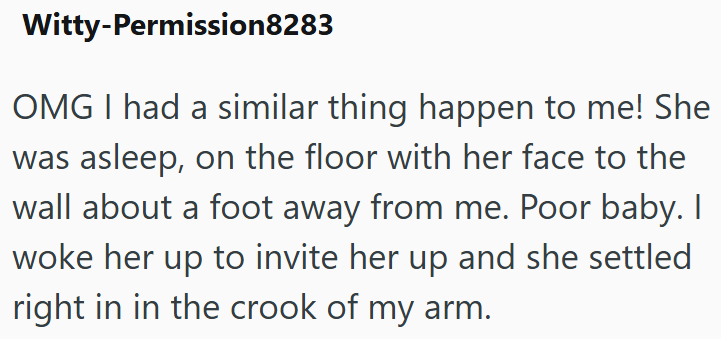 Witty-Permission8283 OMG I had a similar thing happen to me! She was asleep, on the floor with her face to the wall about a foot away from me. Poor baby. I woke her up to invite her up and she settled right in in the crook of my arm.