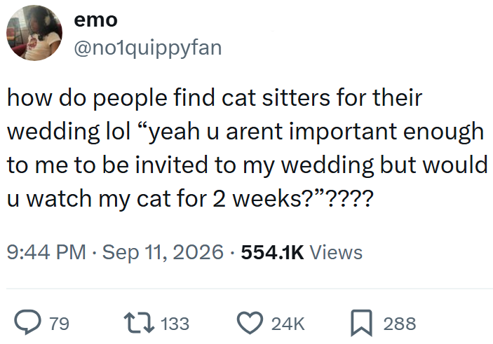 emo @no1quippyfan how do people find cat sitters for their wedding lol “yeah u arent important enough to me to be invited to my wedding but would u watch my cat for 2 weeks?"???? 9:44 PM - Sep 11, 2026 - 554.1K Views > 79 17133 24K 288
