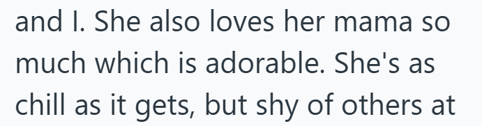 and I. She also loves her mama so much which is adorable. She's as chill as it gets, but shy of others at