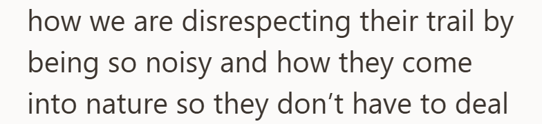 how we are disrespecting their trail by being so noisy and how they come into nature so they don't have to deal